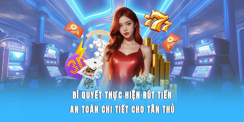 Bí quyết thực hiện rút tiền an toàn, chi tiết cho tân thủ