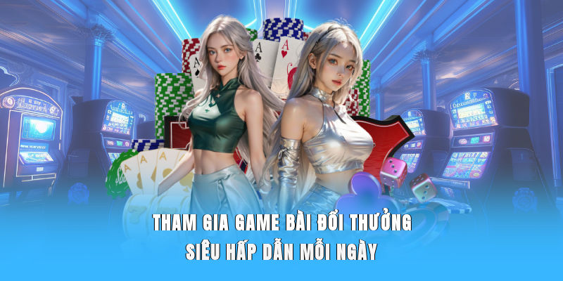 Tham gia game bài đổi thưởng siêu hấp dẫn mỗi ngày